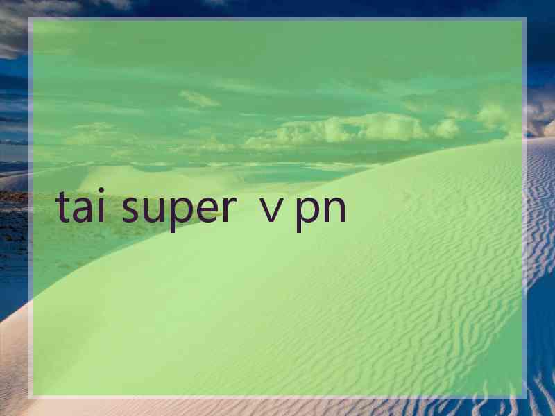 tai super ⅴpn