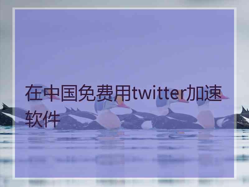 在中国免费用twitter加速软件