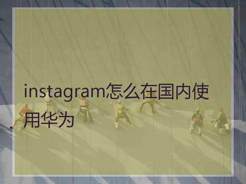 instagram怎么在国内使用华为