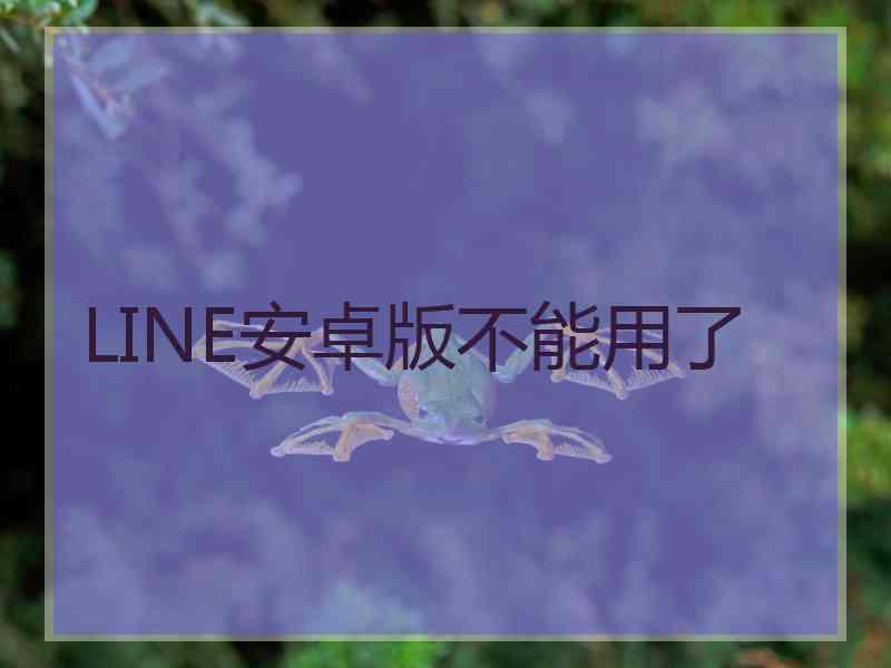 LINE安卓版不能用了