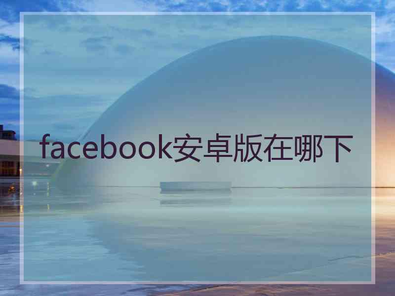 facebook安卓版在哪下