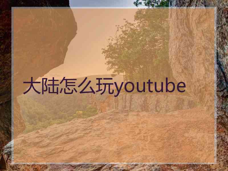 大陆怎么玩youtube