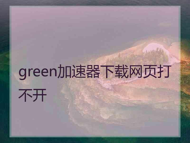 green加速器下载网页打不开