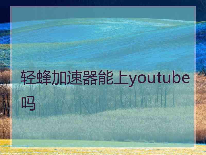 轻蜂加速器能上youtube吗