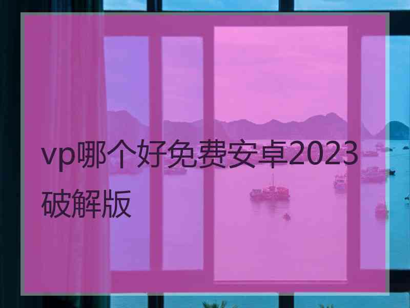 vp哪个好免费安卓2023破解版